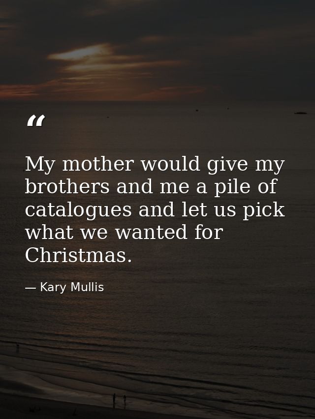 My mother would give my brothers and me a pile of catalogues and let us pick what we wanted for Christmas. — Kary Mullis