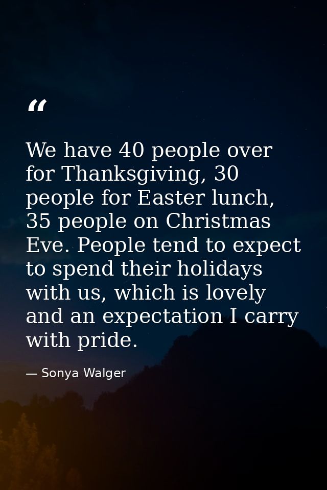 We have 40 people over for Thanksgiving, 30 people for Easter lunch, 35 people on Christmas Eve. People tend to expect t — Sonya Walger