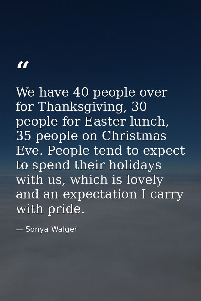 We have 40 people over for Thanksgiving, 30 people for Easter lunch, 35 people on Christmas Eve. People tend to expect t — Sonya Walger