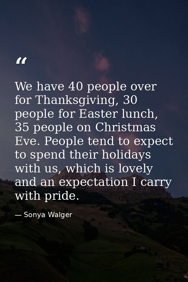 We have 40 people over for Thanksgiving, 30 people for Easter lunch, 35 people on Christmas Eve. People tend to expect t — Sonya Walger