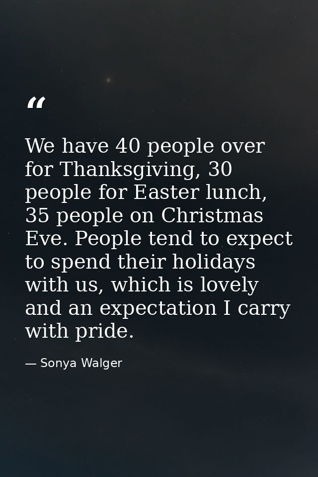 We have 40 people over for Thanksgiving, 30 people for Easter lunch, 35 people on Christmas Eve. People tend to expect t — Sonya Walger