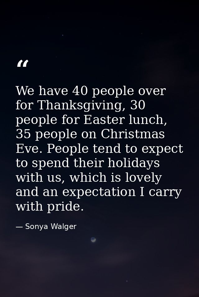 We have 40 people over for Thanksgiving, 30 people for Easter lunch, 35 people on Christmas Eve. People tend to expect t — Sonya Walger