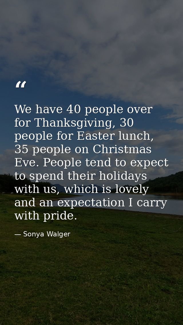 We have 40 people over for Thanksgiving, 30 people for Easter lunch, 35 people on Christmas Eve. People tend to expect t — Sonya Walger