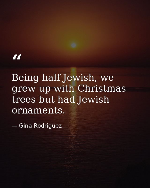 Being half Jewish, we grew up with Christmas trees but had Jewish ornaments. — Gina Rodriguez