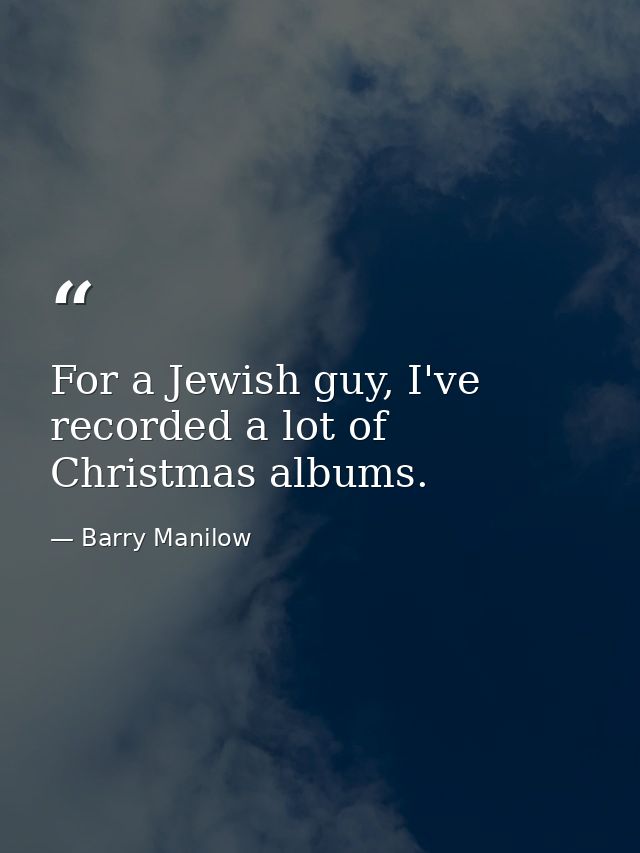 For a Jewish guy, I've recorded a lot of Christmas albums. — Barry Manilow