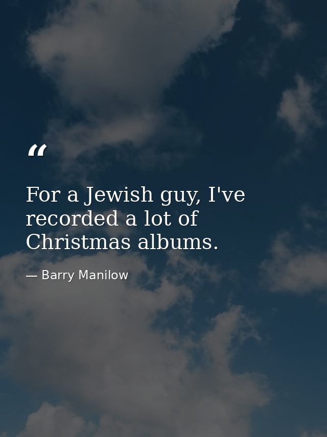 For a Jewish guy, I've recorded a lot of Christmas albums. — Barry Manilow