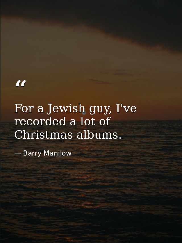 For a Jewish guy, I've recorded a lot of Christmas albums. — Barry Manilow