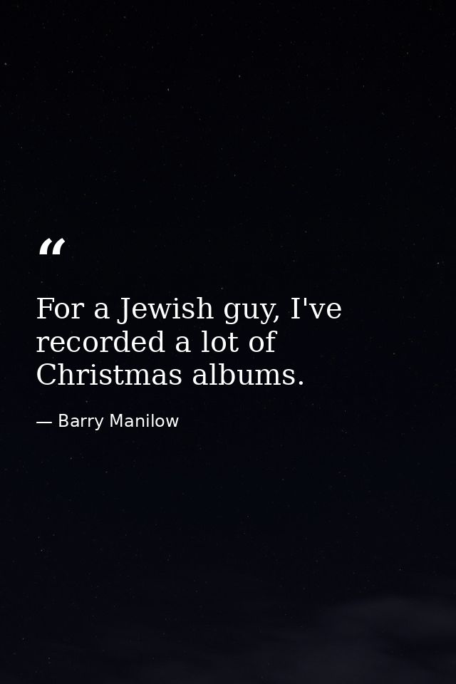 For a Jewish guy, I've recorded a lot of Christmas albums. — Barry Manilow
