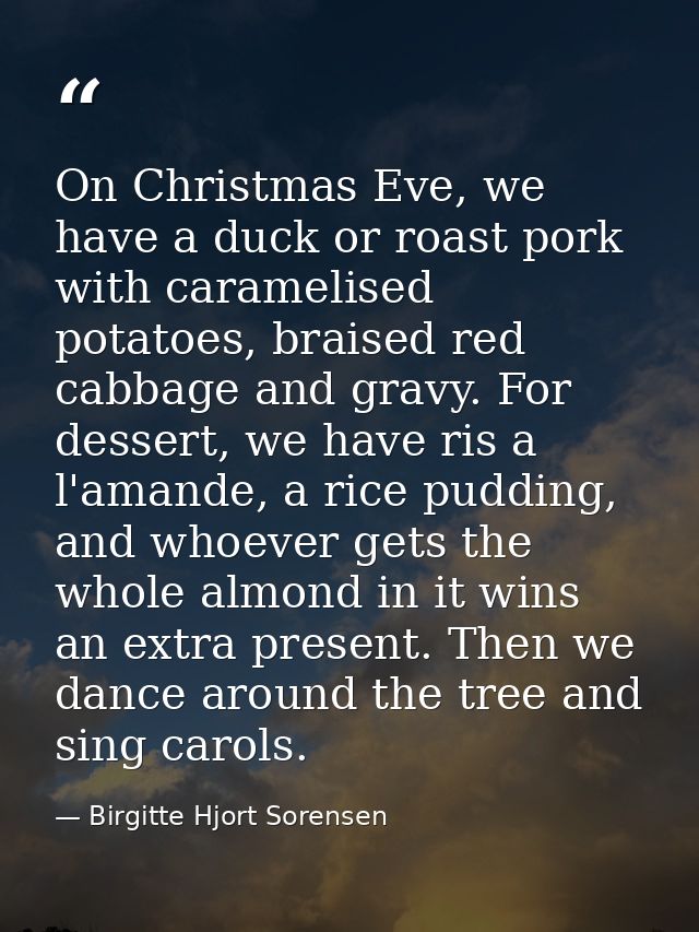 On Christmas Eve, we have a duck or roast pork with caramelised potatoes, braised red cabbage and gravy. For dessert, we — Birgitte Hjort Sorensen
