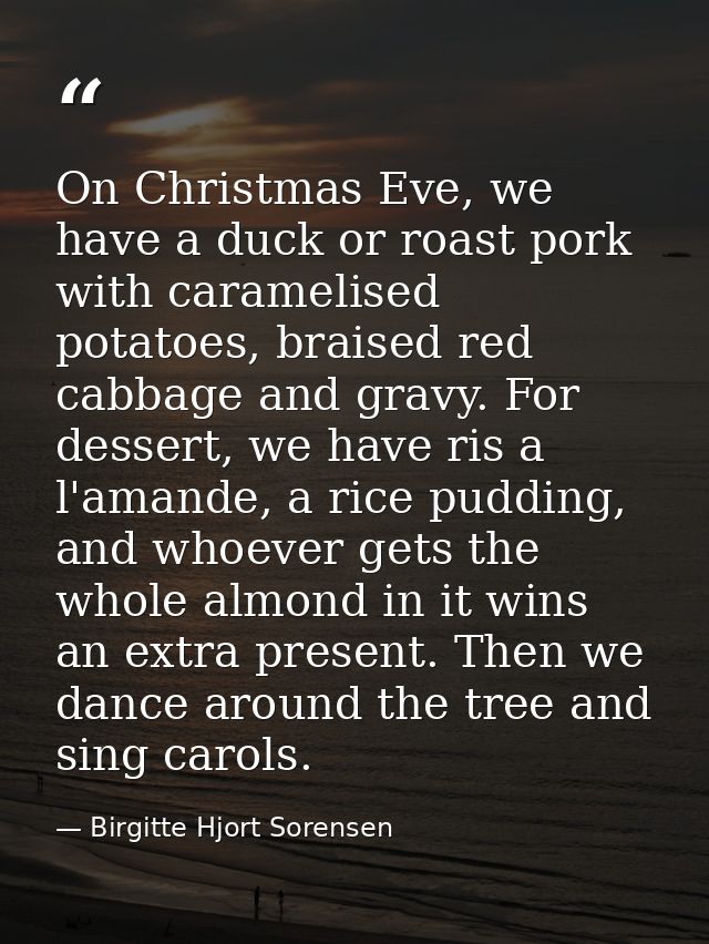On Christmas Eve, we have a duck or roast pork with caramelised potatoes, braised red cabbage and gravy. For dessert, we — Birgitte Hjort Sorensen