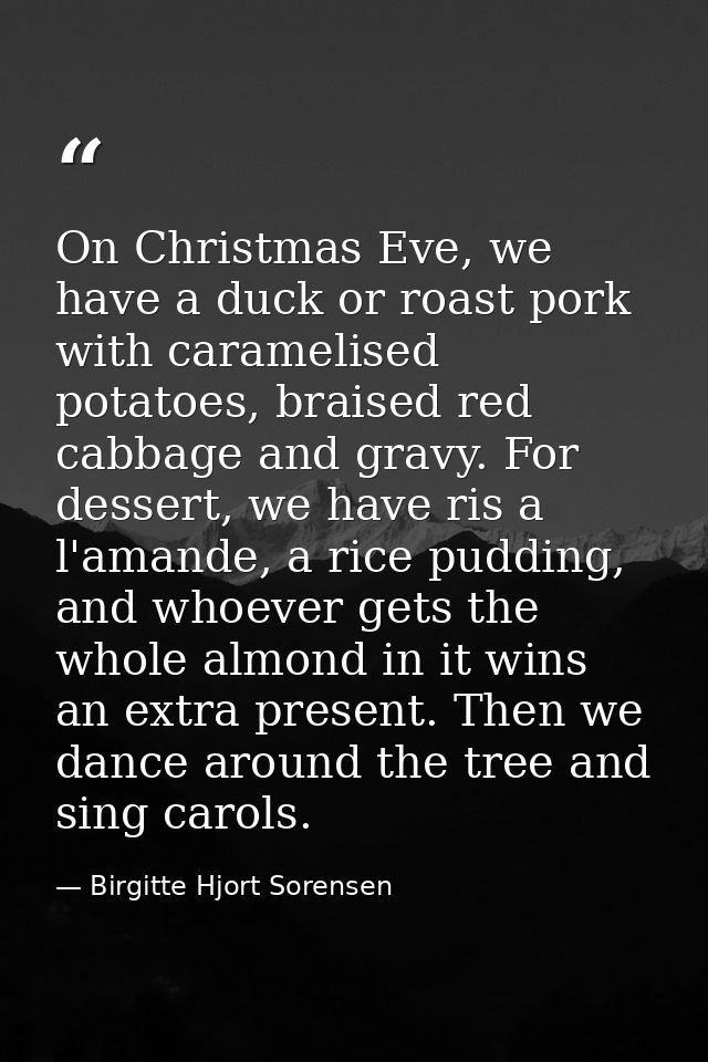 On Christmas Eve, we have a duck or roast pork with caramelised potatoes, braised red cabbage and gravy. For dessert, we — Birgitte Hjort Sorensen