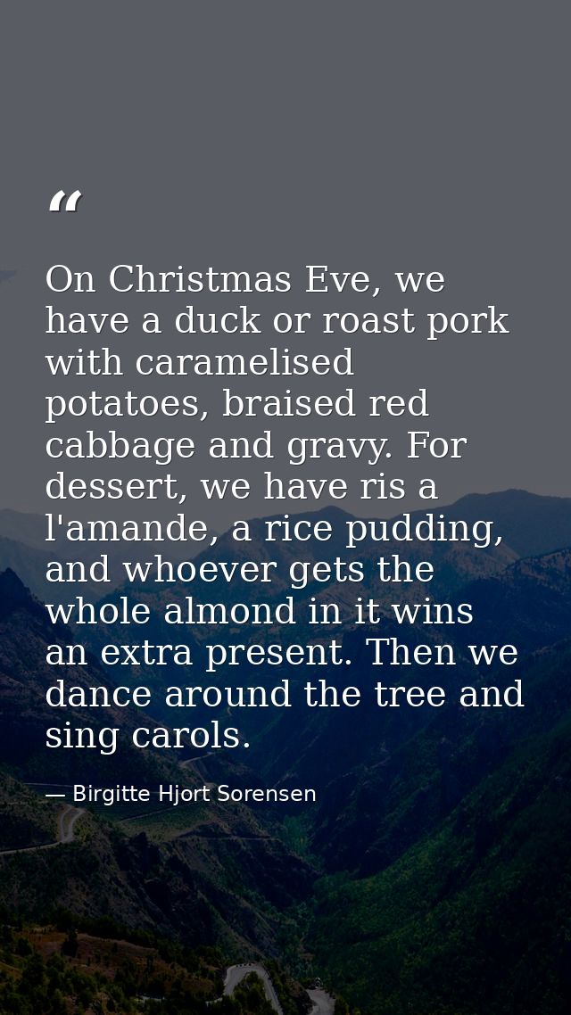On Christmas Eve, we have a duck or roast pork with caramelised potatoes, braised red cabbage and gravy. For dessert, we — Birgitte Hjort Sorensen