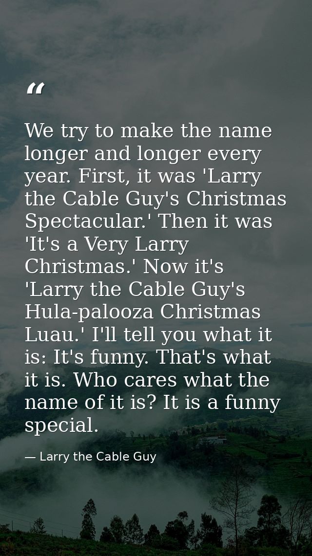 We try to make the name longer and longer every year. First, it was 'Larry the Cable Guy's Christmas Spectacular.' Then  — Larry the Cable Guy