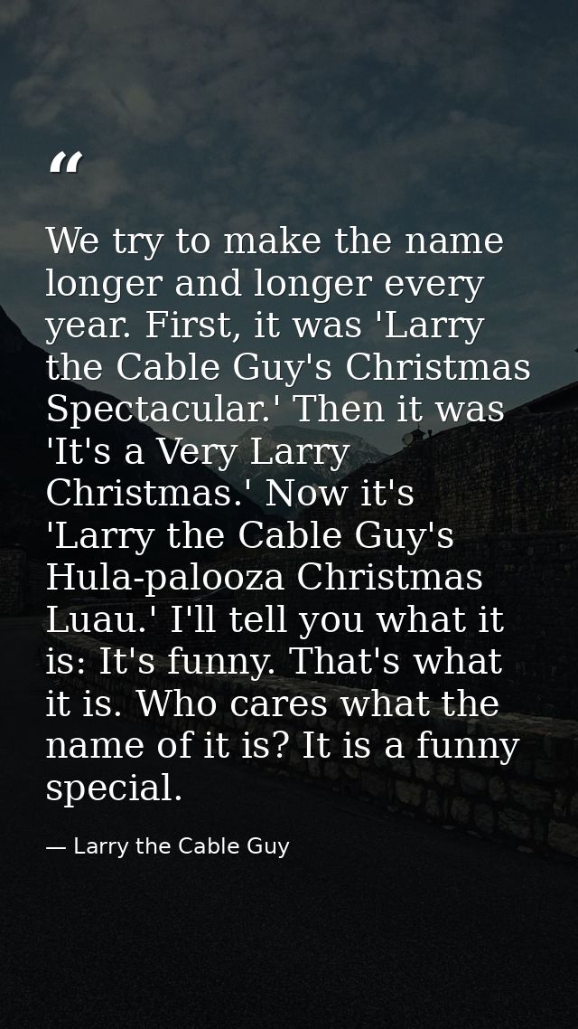 We try to make the name longer and longer every year. First, it was 'Larry the Cable Guy's Christmas Spectacular.' Then  — Larry the Cable Guy