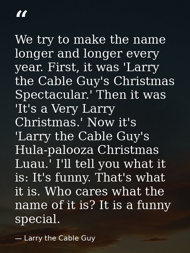 We try to make the name longer and longer every year. First, it was 'Larry the Cable Guy's Christmas Spectacular.' Then  — Larry the Cable Guy