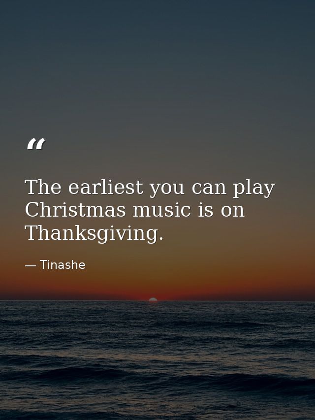 The earliest you can play Christmas music is on Thanksgiving. — Tinashe