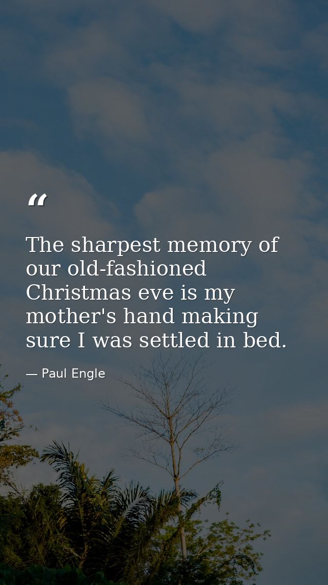 The sharpest memory of our old-fashioned Christmas eve is my mother's hand making sure I was settled in bed. — Paul Engle