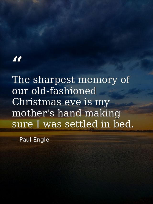 The sharpest memory of our old-fashioned Christmas eve is my mother's hand making sure I was settled in bed. — Paul Engle