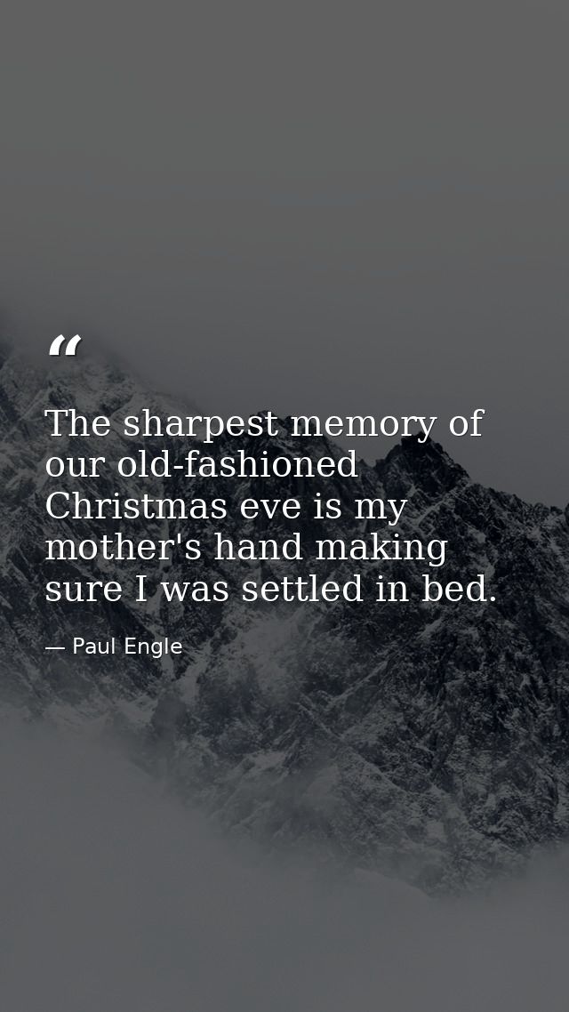 The sharpest memory of our old-fashioned Christmas eve is my mother's hand making sure I was settled in bed. — Paul Engle