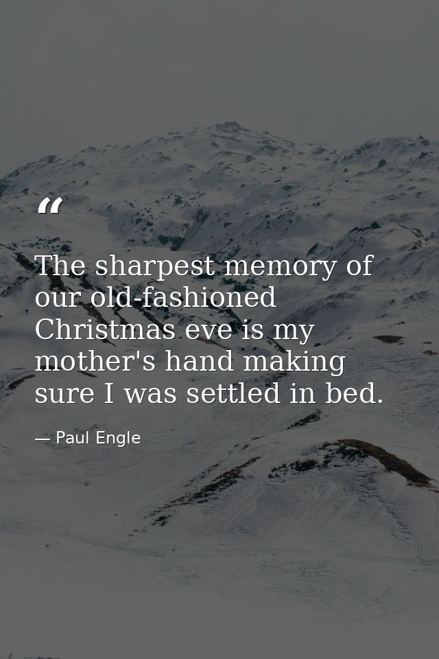 The sharpest memory of our old-fashioned Christmas eve is my mother's hand making sure I was settled in bed. — Paul Engle