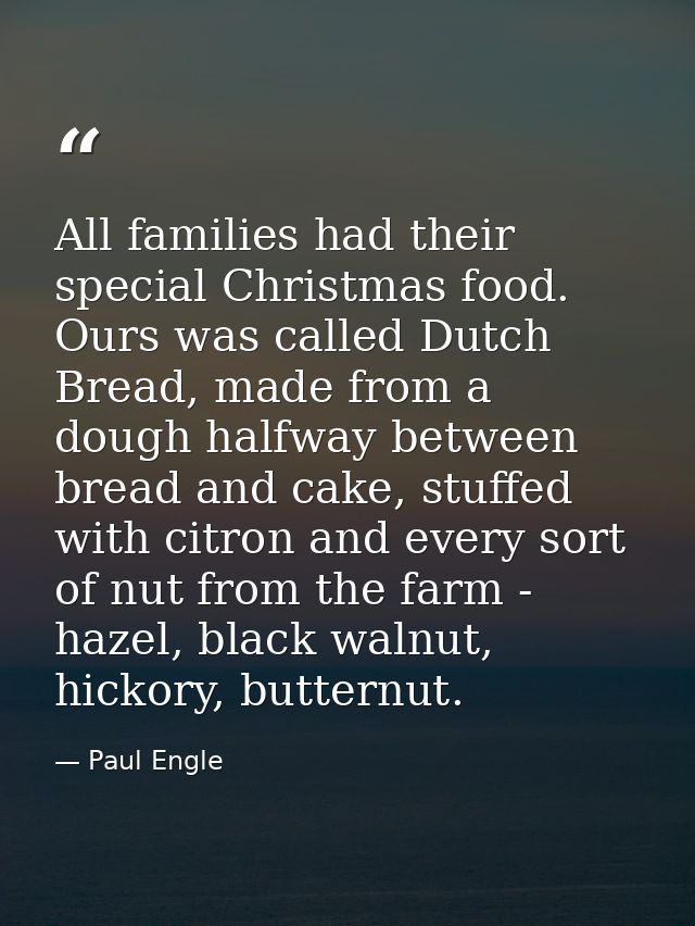 All families had their special Christmas food. Ours was called Dutch Bread, made from a dough halfway between bread and  — Paul Engle