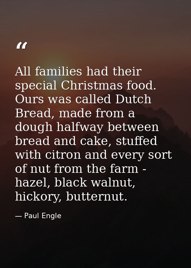 All families had their special Christmas food. Ours was called Dutch Bread, made from a dough halfway between bread and  — Paul Engle