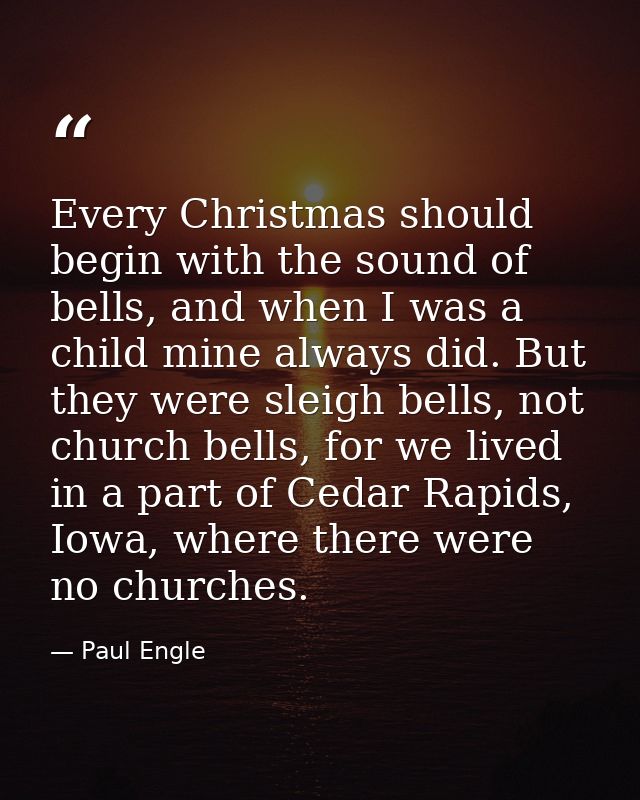 Every Christmas should begin with the sound of bells, and when I was a child mine always did. But they were sleigh bells — Paul Engle