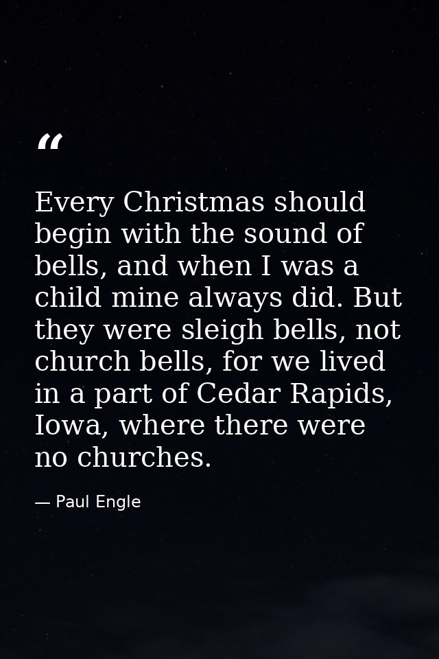 Every Christmas should begin with the sound of bells, and when I was a child mine always did. But they were sleigh bells — Paul Engle