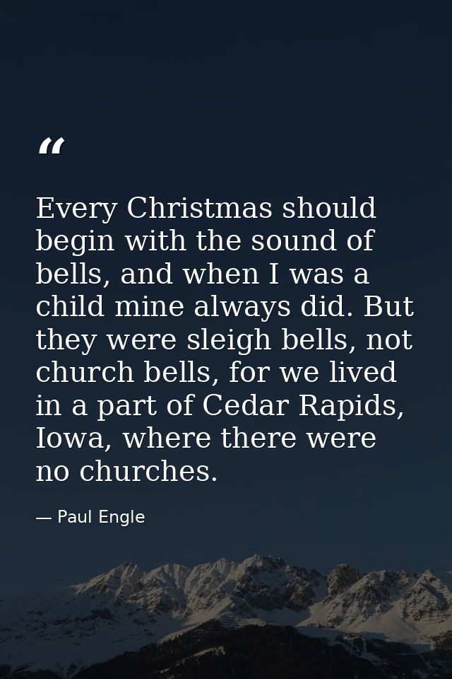 Every Christmas should begin with the sound of bells, and when I was a child mine always did. But they were sleigh bells — Paul Engle