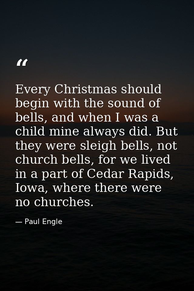 Every Christmas should begin with the sound of bells, and when I was a child mine always did. But they were sleigh bells — Paul Engle