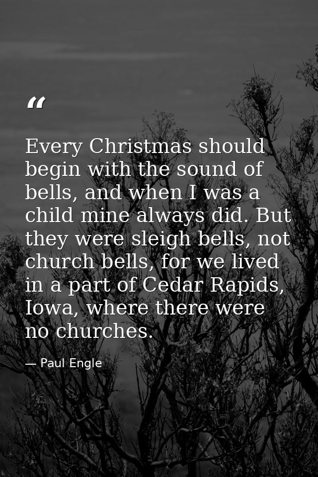 Every Christmas should begin with the sound of bells, and when I was a child mine always did. But they were sleigh bells — Paul Engle
