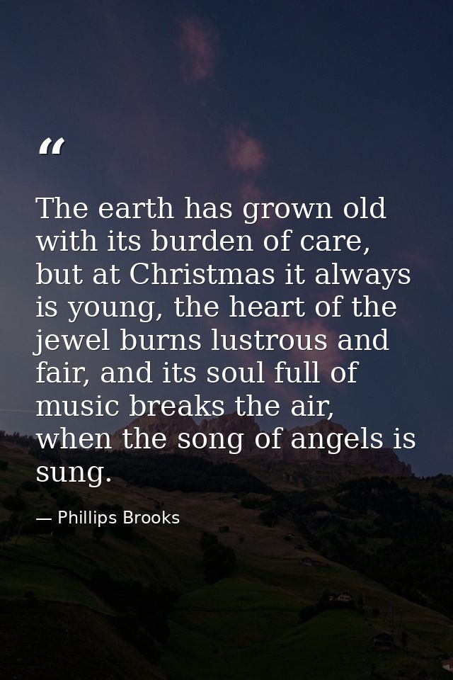 The earth has grown old with its burden of care, but at Christmas it always is young, the heart of the jewel burns lustr — Phillips Brooks