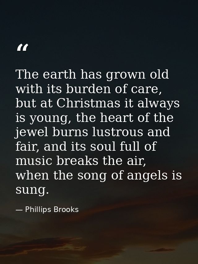 The earth has grown old with its burden of care, but at Christmas it always is young, the heart of the jewel burns lustr — Phillips Brooks