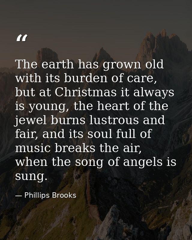 The earth has grown old with its burden of care, but at Christmas it always is young, the heart of the jewel burns lustr — Phillips Brooks
