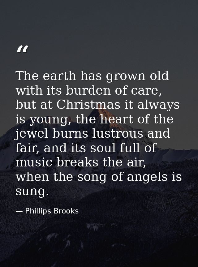 The earth has grown old with its burden of care, but at Christmas it always is young, the heart of the jewel burns lustr — Phillips Brooks