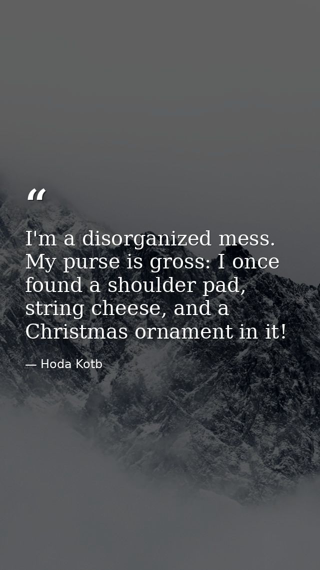 I'm a disorganized mess. My purse is gross: I once found a shoulder pad, string cheese, and a Christmas ornament in it! — Hoda Kotb
