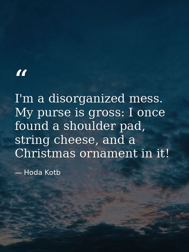 I'm a disorganized mess. My purse is gross: I once found a shoulder pad, string cheese, and a Christmas ornament in it! — Hoda Kotb