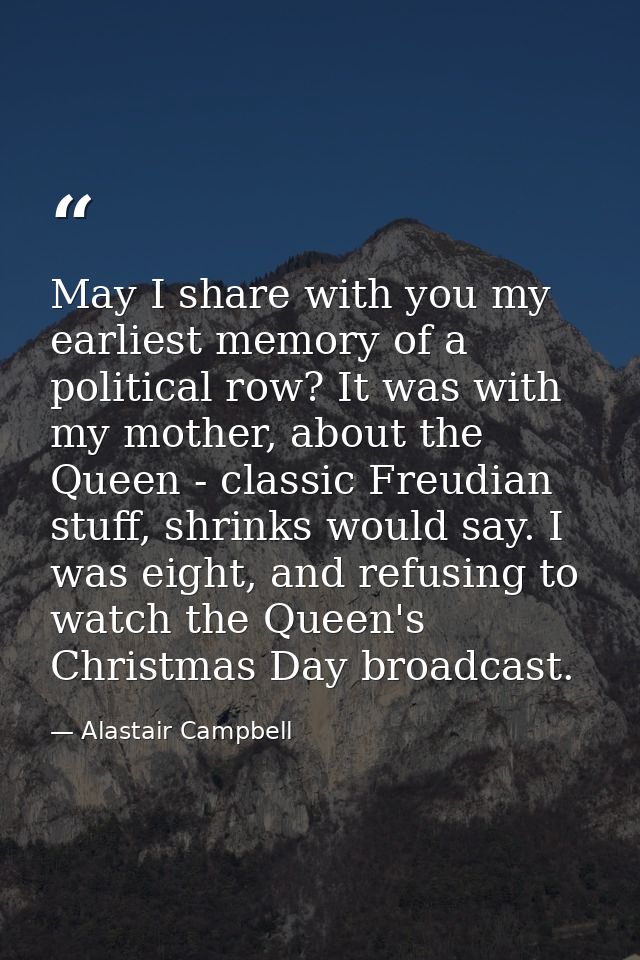May I share with you my earliest memory of a political row? It was with my mother, about the Queen - classic Freudian st — Alastair Campbell