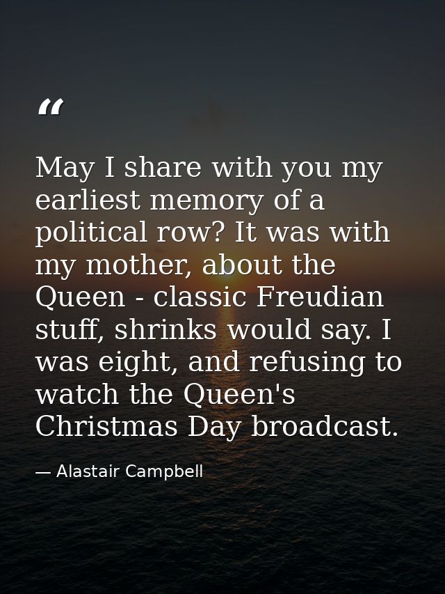 May I share with you my earliest memory of a political row? It was with my mother, about the Queen - classic Freudian st — Alastair Campbell