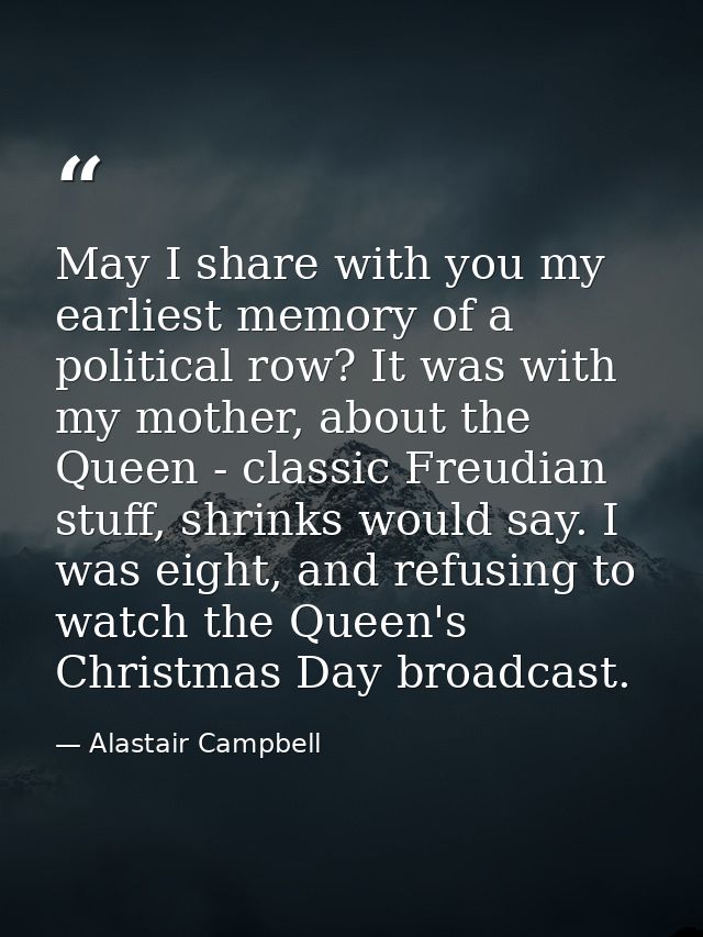 May I share with you my earliest memory of a political row? It was with my mother, about the Queen - classic Freudian st — Alastair Campbell