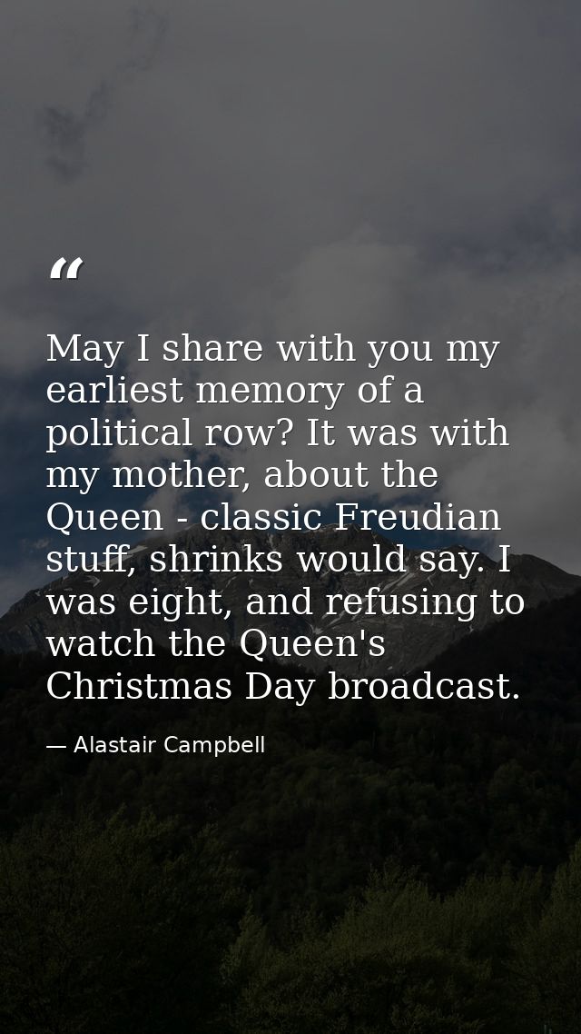 May I share with you my earliest memory of a political row? It was with my mother, about the Queen - classic Freudian st — Alastair Campbell