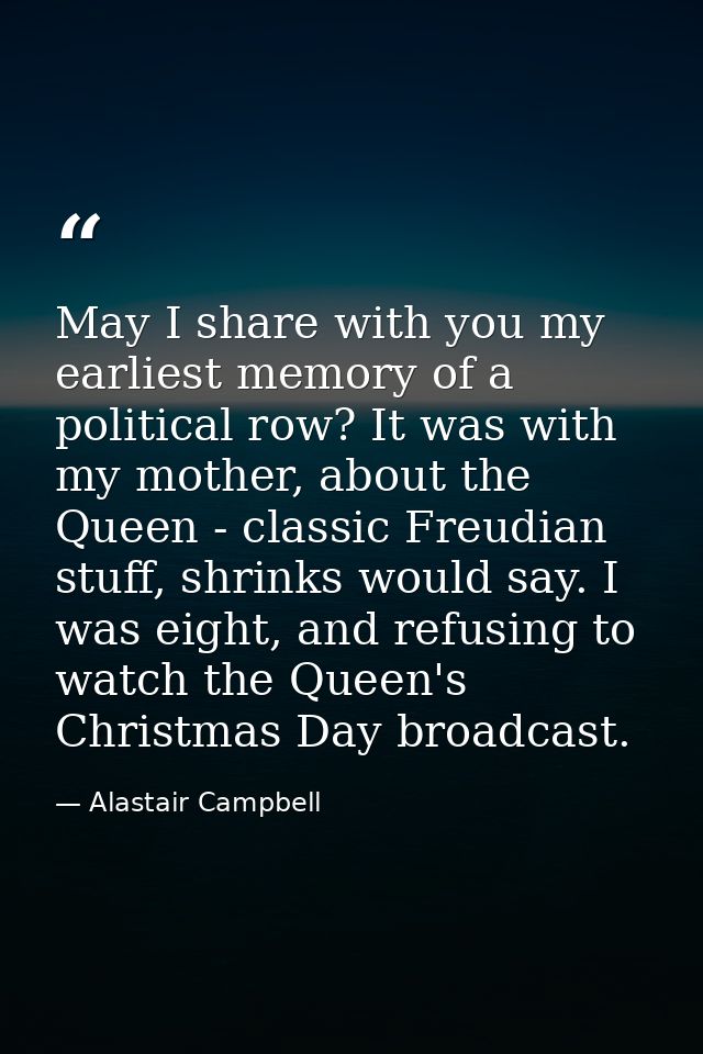 May I share with you my earliest memory of a political row? It was with my mother, about the Queen - classic Freudian st — Alastair Campbell