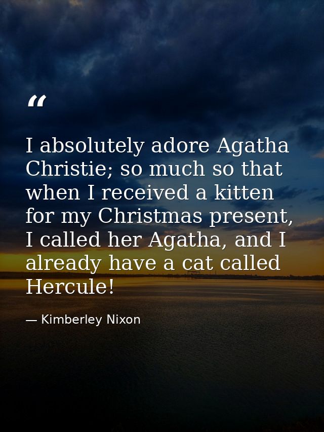 I absolutely adore Agatha Christie; so much so that when I received a kitten for my Christmas present, I called her Agat — Kimberley Nixon