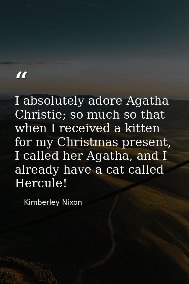 I absolutely adore Agatha Christie; so much so that when I received a kitten for my Christmas present, I called her Agat — Kimberley Nixon