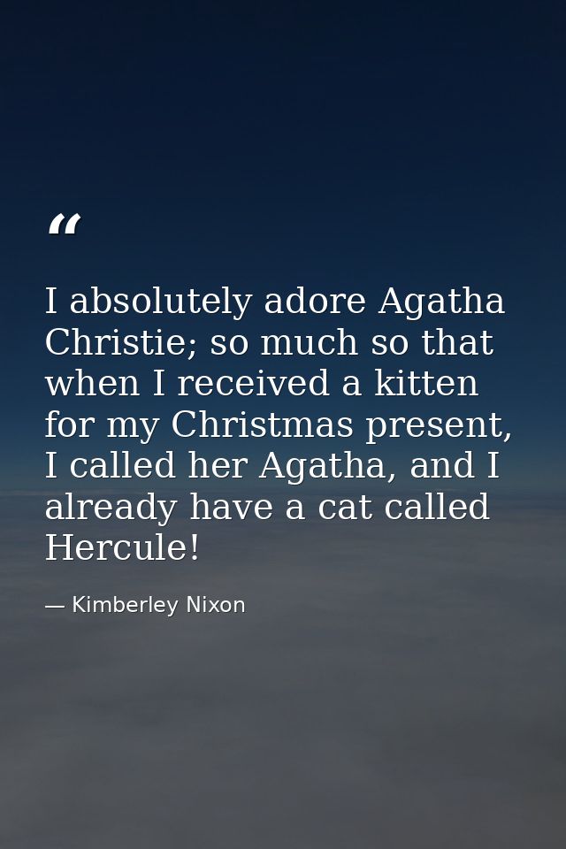 I absolutely adore Agatha Christie; so much so that when I received a kitten for my Christmas present, I called her Agat — Kimberley Nixon