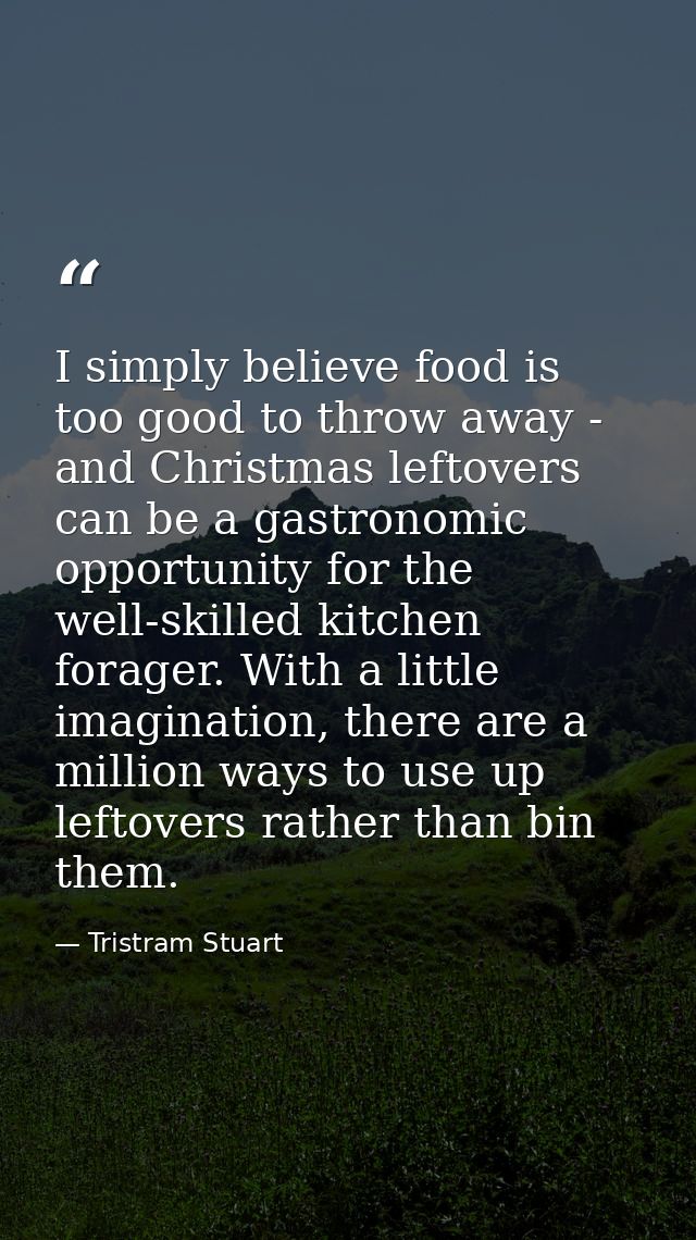 I simply believe food is too good to throw away - and Christmas leftovers can be a gastronomic opportunity for the well- — Tristram Stuart