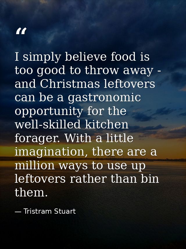 I simply believe food is too good to throw away - and Christmas leftovers can be a gastronomic opportunity for the well- — Tristram Stuart