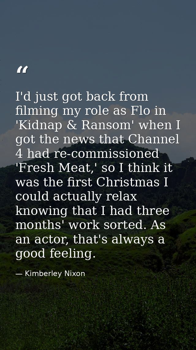 I'd just got back from filming my role as Flo in 'Kidnap & Ransom' when I got the news that Channel 4 had re-commissione — Kimberley Nixon