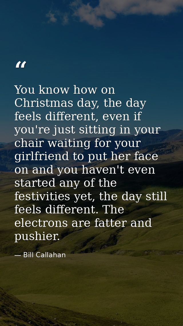 You know how on Christmas day, the day feels different, even if you're just sitting in your chair waiting for your girlf — Bill Callahan