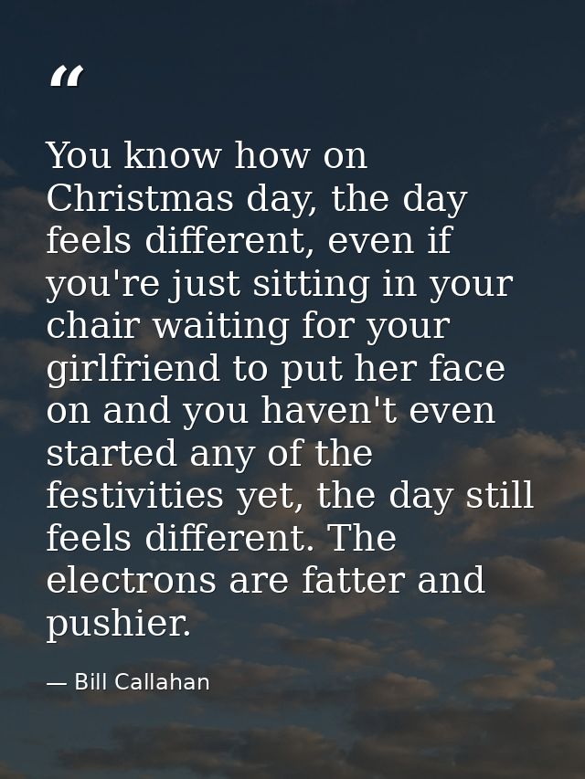 You know how on Christmas day, the day feels different, even if you're just sitting in your chair waiting for your girlf — Bill Callahan